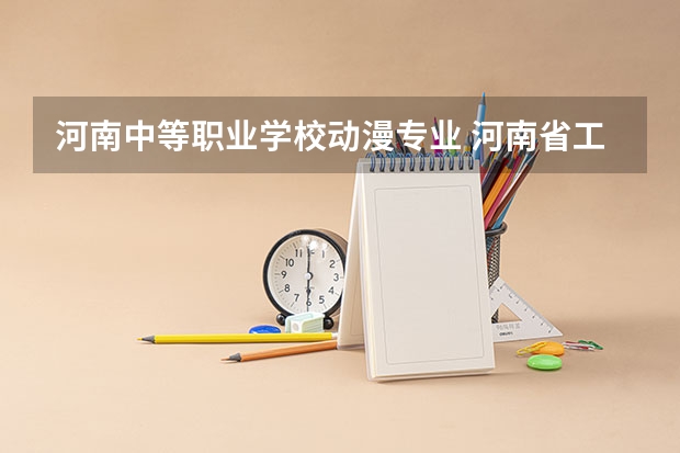 河南中等职业学校动漫专业 河南省工业学校中专有什么专业
