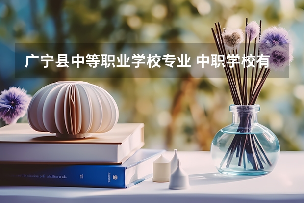 广宁县中等职业学校专业 中职学校有什么专业