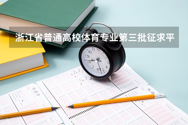 浙江省普通高校体育专业第三批征求平行志愿通告 广西：09年高招制度改革 ，推行平行志愿投档