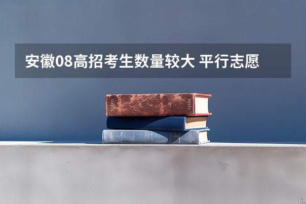 安徽08高招考生数量较大 ，平行志愿益处多 福建省今年高考扩招5.9%，全面推行平行志愿投档