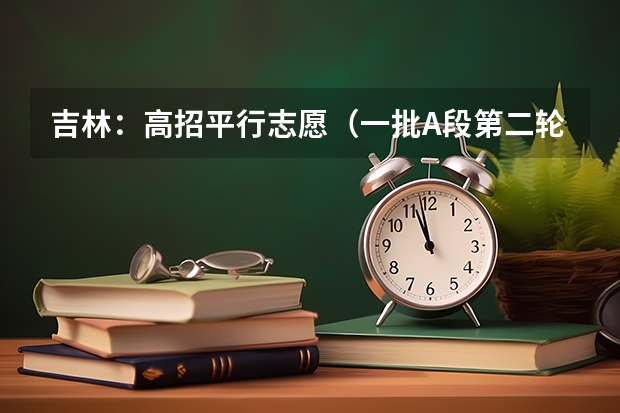 吉林：高招平行志愿（一批A段第二轮）考生须知 江西高考一本实行平行志愿 ，改革成效明显