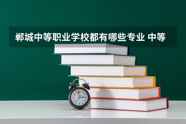郸城中等职业学校都有哪些专业 中等职业技术学校有哪些专业?