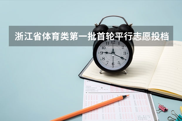 浙江省体育类第一批首轮平行志愿投档分数线公布 09年高考亮点扫描　1千万人报名16省实行平行志愿