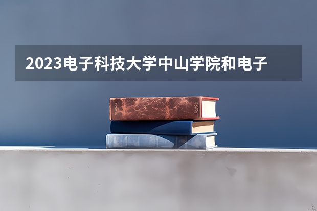 2023电子科技大学中山学院和电子科技大学中山学院录取分数线对比 2023电子科技大学中山学院分数线汇总