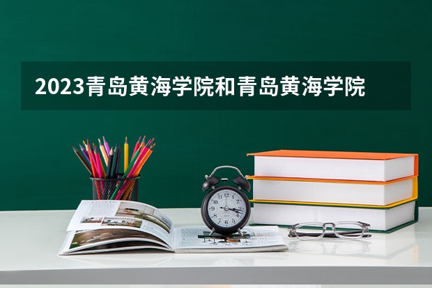 2023青岛黄海学院和青岛黄海学院录取分数线对比 2023青岛黄海学院分数线汇总