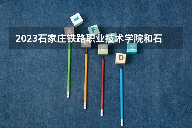 2023石家庄铁路职业技术学院和石家庄铁路职业技术学院录取分数线对比 2023石家庄铁路职业技术学院分数线汇总