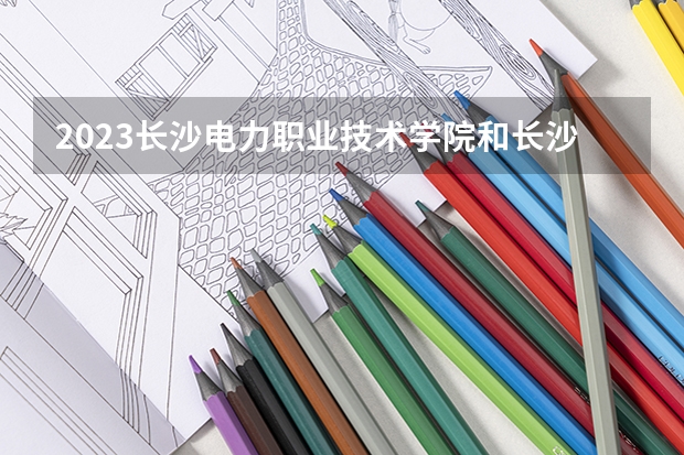 2023长沙电力职业技术学院和长沙电力职业技术学院录取分数线对比 2023长沙电力职业技术学院分数线汇总