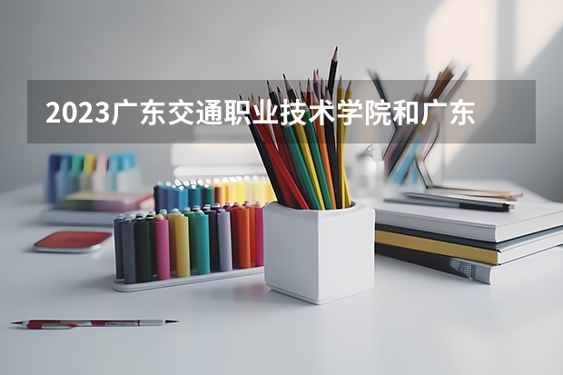 2023广东交通职业技术学院和广东交通职业技术学院录取分数线对比 2023广东交通职业技术学院分数线汇总