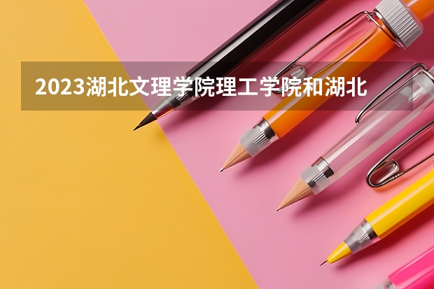 2023湖北文理学院理工学院和湖北文理学院理工学院录取分数线对比 2023湖北文理学院理工学院分数线汇总