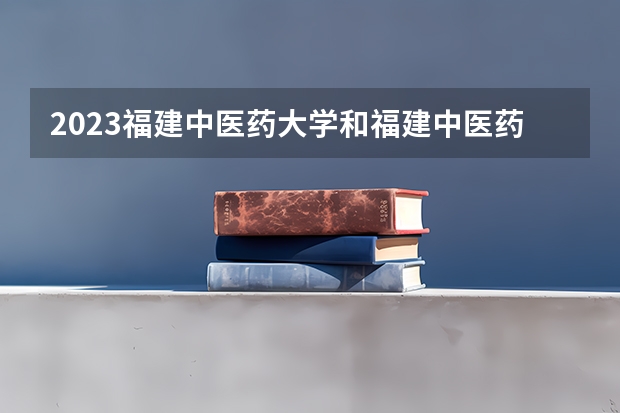 2023福建中医药大学和福建中医药大学录取分数线对比 2023福建中医药大学分数线汇总