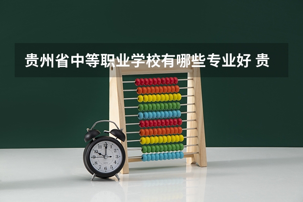 贵州省中等职业学校有哪些专业好 贵州中等专业学校哪个好