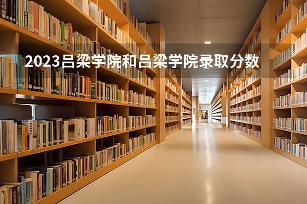 2023吕梁学院和吕梁学院录取分数线对比 2023吕梁学院分数线汇总