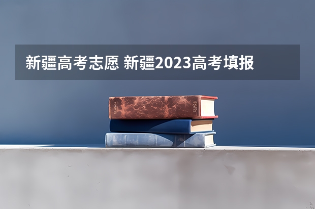 新疆高考志愿 新疆2023高考填报志愿时间