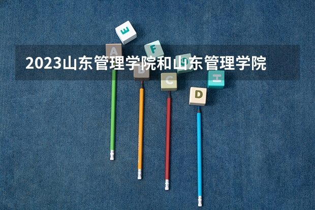 2023山东管理学院和山东管理学院录取分数线对比 2023山东管理学院分数线汇总