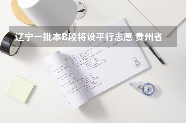 辽宁一批本B段将设平行志愿 贵州省第三批本科院校平行志愿8月4日投档情况（理工类）