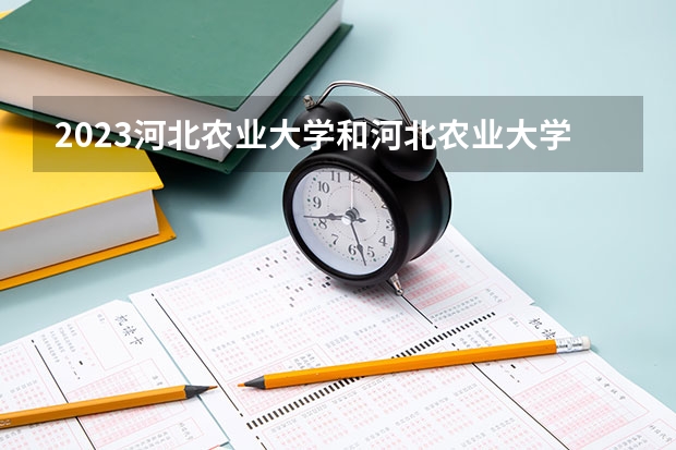 2023河北农业大学和河北农业大学录取分数线对比 2023河北农业大学分数线汇总