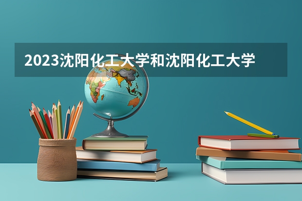 2023沈阳化工大学和沈阳化工大学录取分数线对比 2023沈阳化工大学分数线汇总