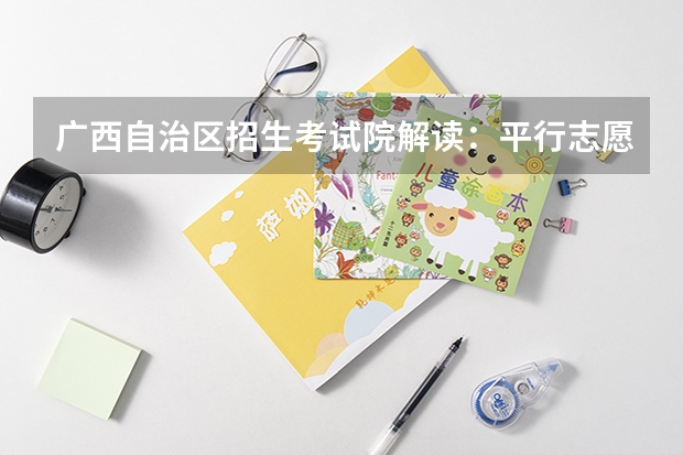 广西自治区招生考试院解读：平行志愿投档录取规则 吉林：高招平行志愿（一批A段第二轮）考生须知