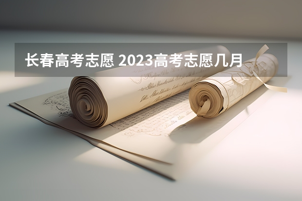 长春高考志愿 2023高考志愿几月几日填报