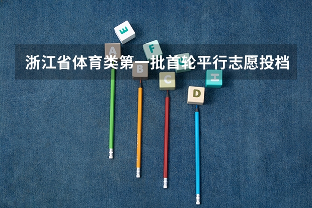 浙江省体育类第一批首轮平行志愿投档分数线公布 浙江：文理科第一批首轮平行志愿投档分数线公布