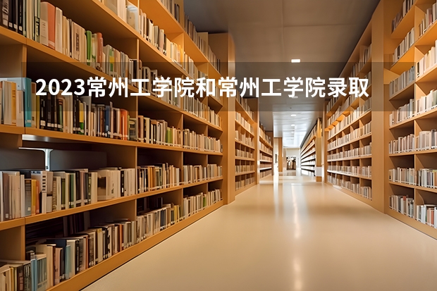 2023常州工学院和常州工学院录取分数线对比 2023常州工学院分数线汇总