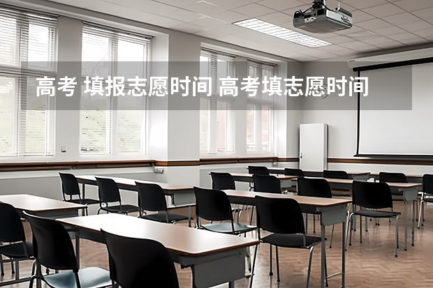 高考 填报志愿时间 高考填志愿时间是几月几号？