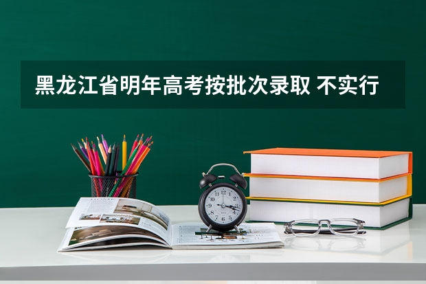 黑龙江省明年高考按批次录取 ，不实行“平行志愿”投档 江苏：高招本科第二批征求平行志愿投档线（理科）