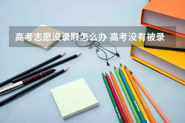 高考志愿没录取怎么办 高考没有被录取怎么办？