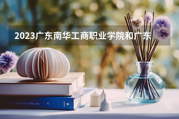 2023广东南华工商职业学院和广东南华工商职业学院录取分数线对比 2023广东南华工商职业学院分数线汇总