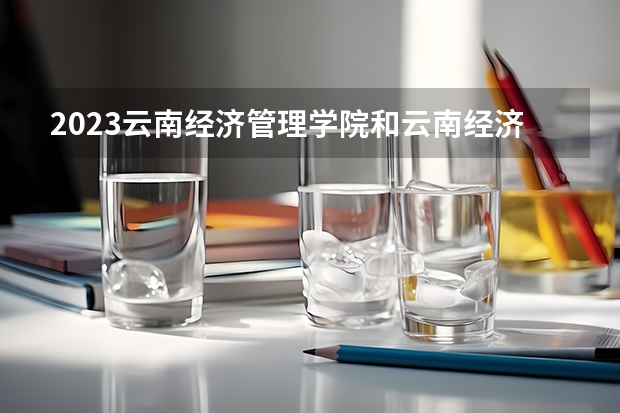 2023云南经济管理学院和云南经济管理学院录取分数线对比 2023云南经济管理学院分数线汇总