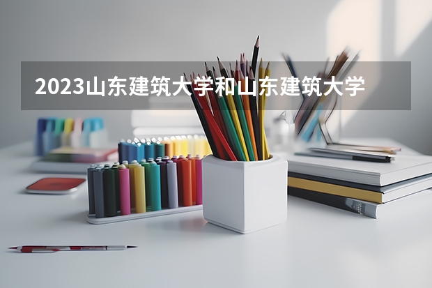 2023山东建筑大学和山东建筑大学录取分数线对比 2023山东建筑大学分数线汇总