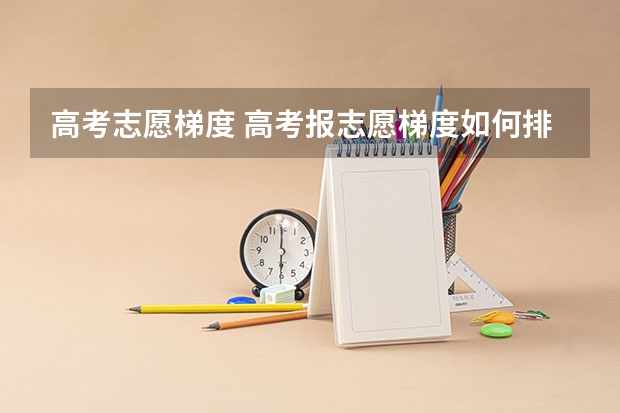 高考志愿梯度 高考报志愿梯度如何排序？专业梯度和院校梯度应该遵循什么规则？
