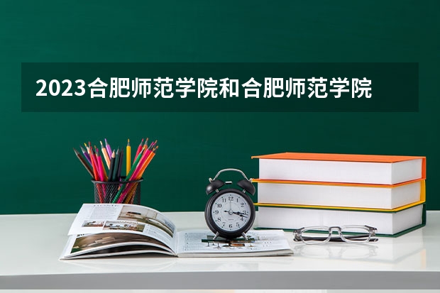 2023合肥师范学院和合肥师范学院录取分数线对比 2023合肥师范学院分数线汇总