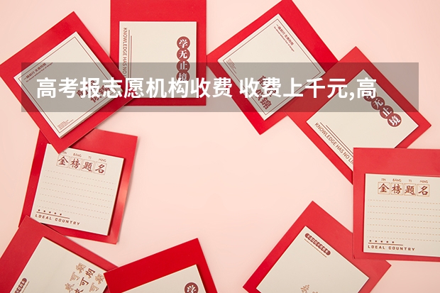 高考报志愿机构收费 收费上千元,高考志愿填报机构报名火爆,靠谱吗?