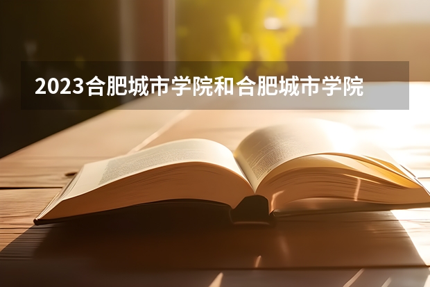 2023合肥城市学院和合肥城市学院录取分数线对比 2023合肥城市学院分数线汇总