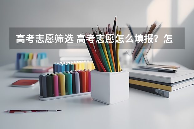 高考志愿筛选 高考志愿怎么填报？怎样选择合适的学校？