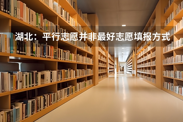 湖北：平行志愿并非最好志愿填报方式 ，也有利弊 平行志愿利弊几何