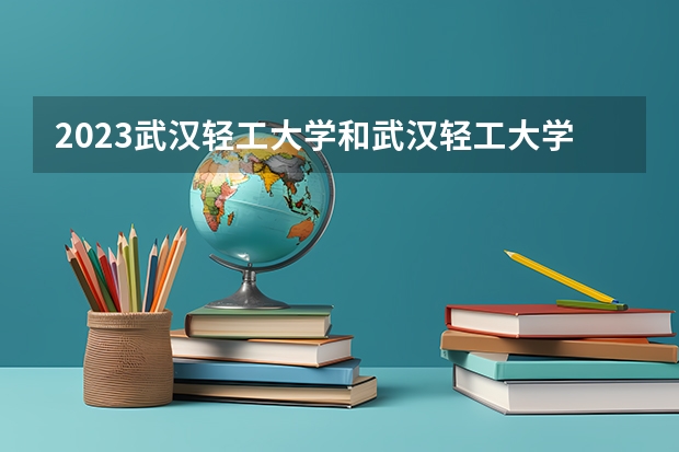 2023武汉轻工大学和武汉轻工大学录取分数线对比 2023武汉轻工大学分数线汇总