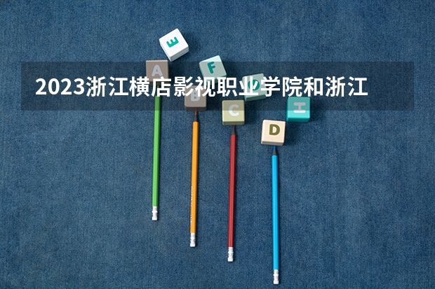 2023浙江横店影视职业学院和浙江横店影视职业学院录取分数线对比 2023浙江横店影视职业学院分数线汇总