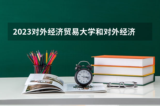 2023对外经济贸易大学和对外经济贸易大学录取分数线对比 2023对外经济贸易大学分数线汇总