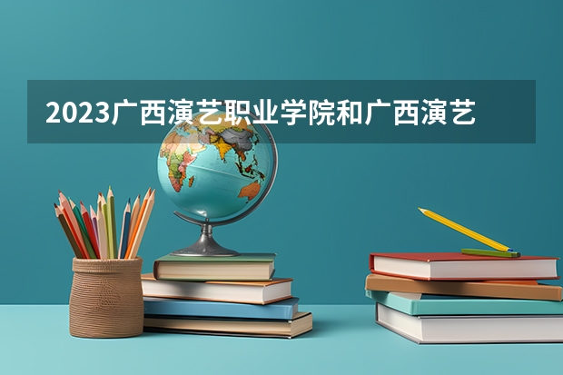 2023广西演艺职业学院和广西演艺职业学院录取分数线对比 2023广西演艺职业学院分数线汇总