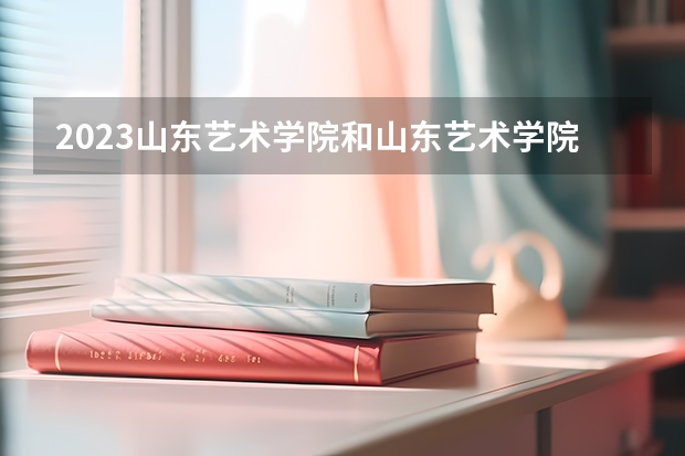 2023山东艺术学院和山东艺术学院录取分数线对比 2023山东艺术学院分数线汇总