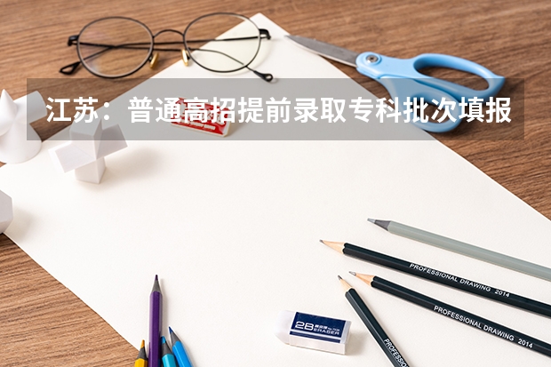 江苏：普通高招提前录取专科批次填报征求平行志愿通告 江西高考一本实行平行志愿 ，改革成效明显
