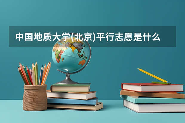 中国地质大学(北京)平行志愿是什么 中国地质大学(北京)平行志愿投报技巧