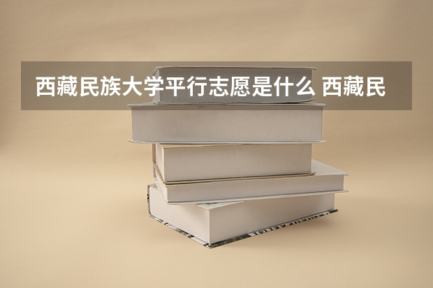 西藏民族大学平行志愿是什么 西藏民族大学平行志愿投报技巧