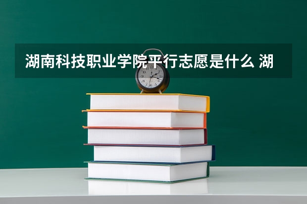湖南科技职业学院平行志愿是什么 湖南科技职业学院平行志愿投报技巧