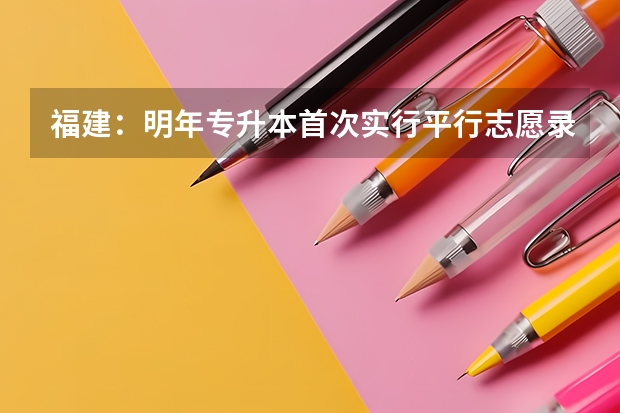 福建：明年专升本首次实行平行志愿录取方式 宁夏高考招生推行平行志愿 ，志愿优先变分数优先