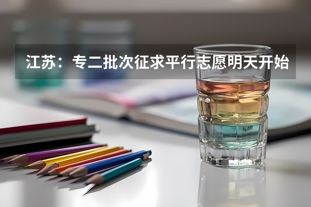 江苏：专二批次征求平行志愿明天开始填报 江苏：文、理科类专科第二批填报征求平行志愿通告