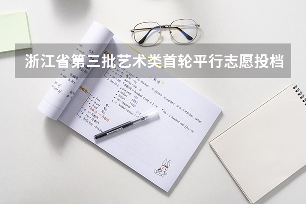 浙江省第三批艺术类首轮平行志愿投档分数线 江苏：文科类、理科类专科第一批填报征求平行志愿通告