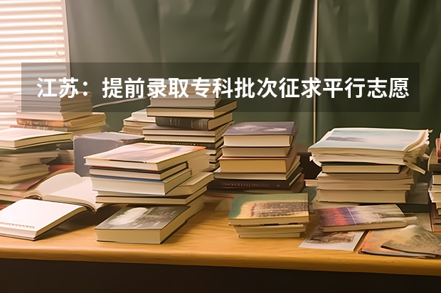 江苏：提前录取专科批次征求平行志愿计划 福建省今年高职高专批首次实行平行志愿投档模式